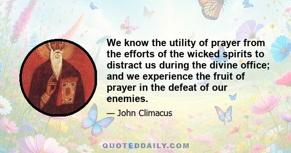 We know the utility of prayer from the efforts of the wicked spirits to distract us during the divine office; and we experience the fruit of prayer in the defeat of our enemies.