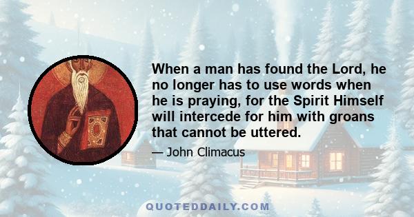 When a man has found the Lord, he no longer has to use words when he is praying, for the Spirit Himself will intercede for him with groans that cannot be uttered.