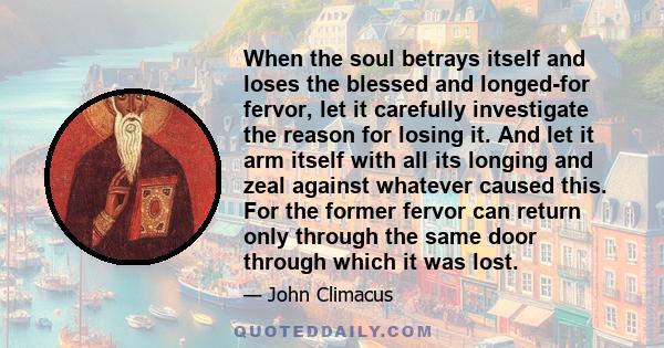 When the soul betrays itself and loses the blessed and longed-for fervor, let it carefully investigate the reason for losing it. And let it arm itself with all its longing and zeal against whatever caused this. For the