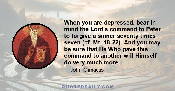 When you are depressed, bear in mind the Lord's command to Peter to forgive a sinner seventy times seven (cf. Mt. 18:22). And you may be sure that He Who gave this command to another will Himself do very much more.