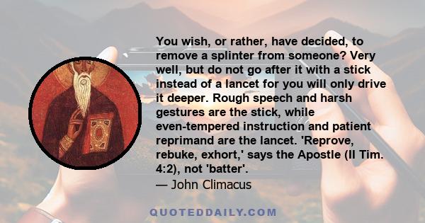 You wish, or rather, have decided, to remove a splinter from someone? Very well, but do not go after it with a stick instead of a lancet for you will only drive it deeper. Rough speech and harsh gestures are the stick,