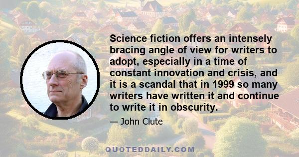 Science fiction offers an intensely bracing angle of view for writers to adopt, especially in a time of constant innovation and crisis, and it is a scandal that in 1999 so many writers have written it and continue to