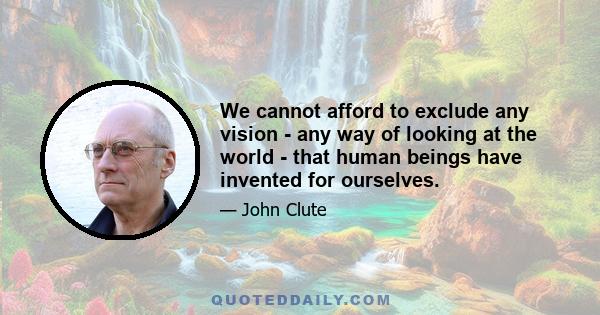 We cannot afford to exclude any vision - any way of looking at the world - that human beings have invented for ourselves.