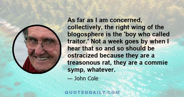 As far as I am concerned, collectively, the right wing of the blogosphere is the 'boy who called traitor.' Not a week goes by when I hear that so and so should be ostracized because they are a treasonous rat, they are a 