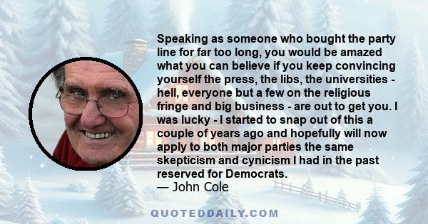 Speaking as someone who bought the party line for far too long, you would be amazed what you can believe if you keep convincing yourself the press, the libs, the universities - hell, everyone but a few on the religious