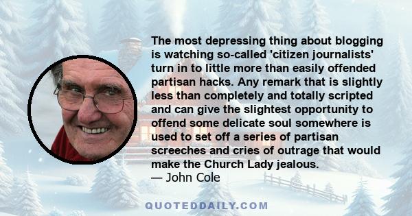 The most depressing thing about blogging is watching so-called 'citizen journalists' turn in to little more than easily offended partisan hacks. Any remark that is slightly less than completely and totally scripted and
