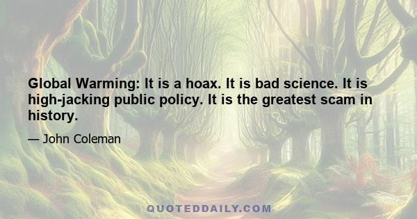 Global Warming: It is a hoax. It is bad science. It is high-jacking public policy. It is the greatest scam in history.