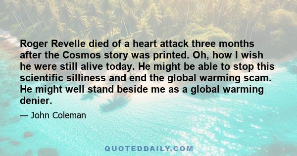 Roger Revelle died of a heart attack three months after the Cosmos story was printed. Oh, how I wish he were still alive today. He might be able to stop this scientific silliness and end the global warming scam. He