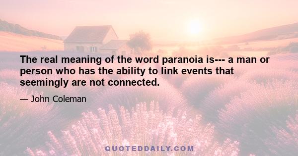 The real meaning of the word paranoia is--- a man or person who has the ability to link events that seemingly are not connected.