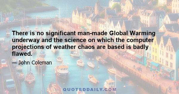 There is no significant man-made Global Warming underway and the science on which the computer projections of weather chaos are based is badly flawed.