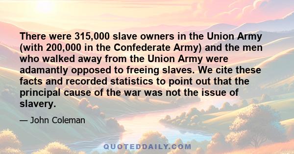 There were 315,000 slave owners in the Union Army (with 200,000 in the Confederate Army) and the men who walked away from the Union Army were adamantly opposed to freeing slaves. We cite these facts and recorded