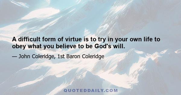 A difficult form of virtue is to try in your own life to obey what you believe to be God's will.