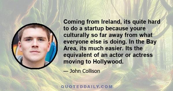 Coming from Ireland, its quite hard to do a startup because youre culturally so far away from what everyone else is doing. In the Bay Area, its much easier. Its the equivalent of an actor or actress moving to Hollywood.