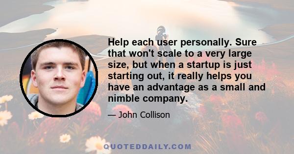 Help each user personally. Sure that won't scale to a very large size, but when a startup is just starting out, it really helps you have an advantage as a small and nimble company.