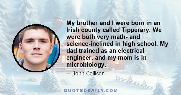 My brother and I were born in an Irish county called Tipperary. We were both very math- and science-inclined in high school. My dad trained as an electrical engineer, and my mom is in microbiology.