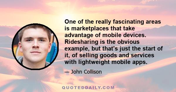 One of the really fascinating areas is marketplaces that take advantage of mobile devices. Ridesharing is the obvious example, but that's just the start of it, of selling goods and services with lightweight mobile apps.