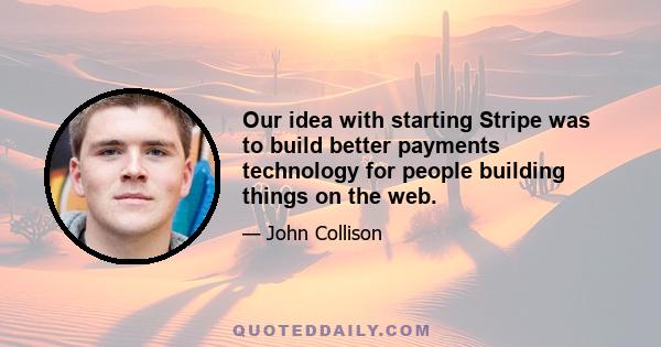 Our idea with starting Stripe was to build better payments technology for people building things on the web.