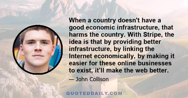 When a country doesn't have a good economic infrastructure, that harms the country. With Stripe, the idea is that by providing better infrastructure, by linking the Internet economically, by making it easier for these