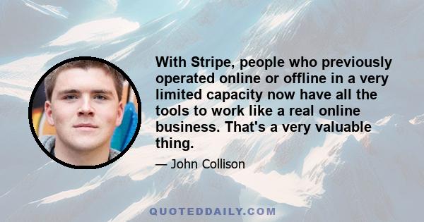 With Stripe, people who previously operated online or offline in a very limited capacity now have all the tools to work like a real online business. That's a very valuable thing.