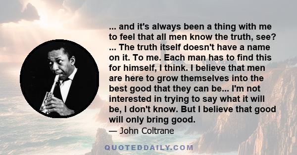 ... and it's always been a thing with me to feel that all men know the truth, see? ... The truth itself doesn't have a name on it. To me. Each man has to find this for himself, I think. I believe that men are here to