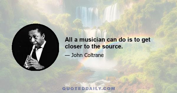 All a musician can do is to get closer to the source.