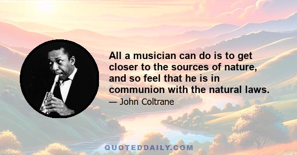 All a musician can do is to get closer to the sources of nature, and so feel that he is in communion with the natural laws.