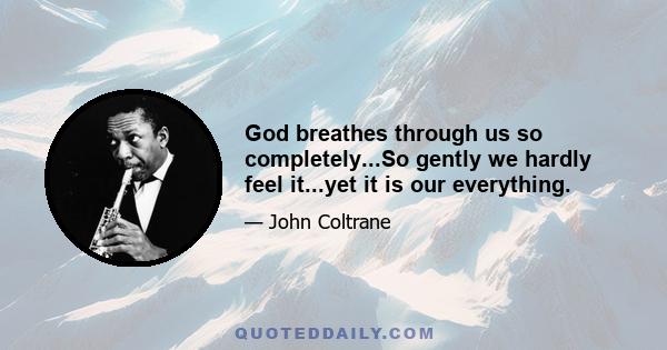 God breathes through us so completely...So gently we hardly feel it...yet it is our everything.