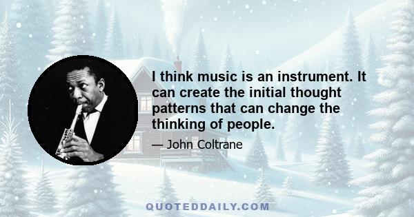 I think music is an instrument. It can create the initial thought patterns that can change the thinking of people.