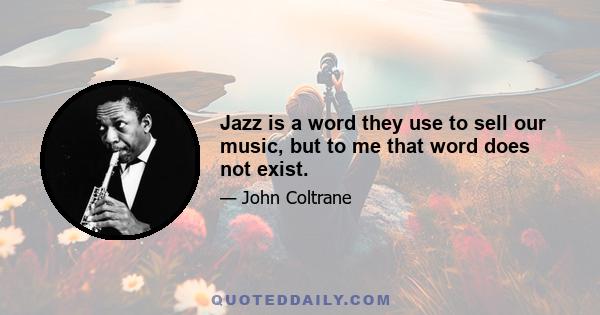 Jazz is a word they use to sell our music, but to me that word does not exist.