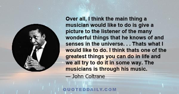 Over all, I think the main thing a musician would like to do is give a picture to the listener of the many wonderful things that he knows of and senses in the universe. . . Thats what I would like to do. I think thats