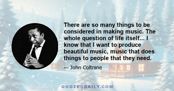 There are so many things to be considered in making music. The whole question of life itself... I know that I want to produce beautiful music, music that does things to people that they need.