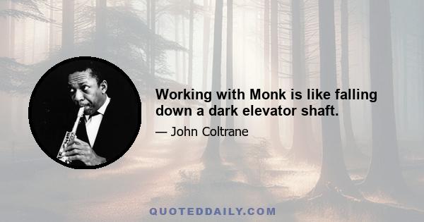 Working with Monk is like falling down a dark elevator shaft.