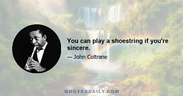 You can play a shoestring if you're sincere.