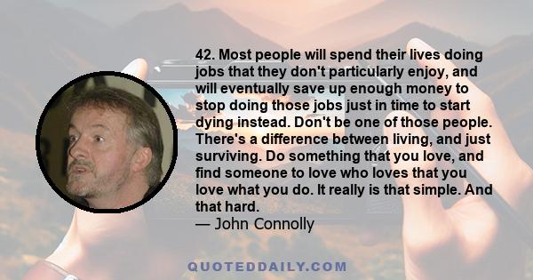 42. Most people will spend their lives doing jobs that they don't particularly enjoy, and will eventually save up enough money to stop doing those jobs just in time to start dying instead. Don't be one of those people.