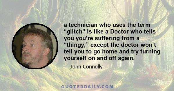 a technician who uses the term “glitch” is like a Doctor who tells you you’re suffering from a “thingy,” except the doctor won’t tell you to go home and try turning yourself on and off again.