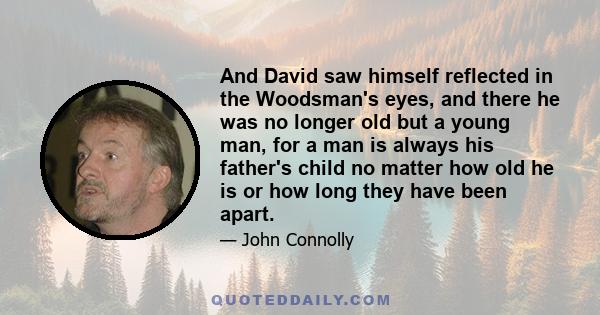 And David saw himself reflected in the Woodsman's eyes, and there he was no longer old but a young man, for a man is always his father's child no matter how old he is or how long they have been apart.