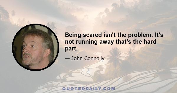 Being scared isn't the problem. It's not running away that's the hard part.