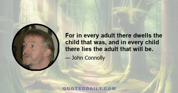 For in every adult there dwells the child that was, and in every child there lies the adult that will be.