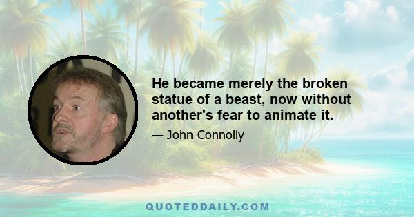 He became merely the broken statue of a beast, now without another's fear to animate it.