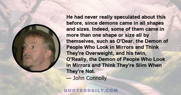 He had never really speculated about this before, since demons came in all shapes and sizes. Indeed, some of them came in more than one shape or size all by themselves, such as O'Dear, the Demon of People Who Look in