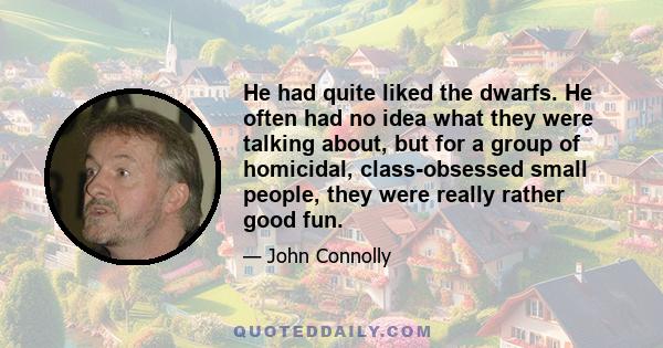 He had quite liked the dwarfs. He often had no idea what they were talking about, but for a group of homicidal, class-obsessed small people, they were really rather good fun.