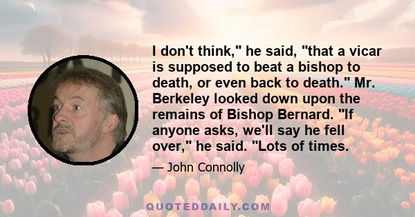 I don't think, he said, that a vicar is supposed to beat a bishop to death, or even back to death. Mr. Berkeley looked down upon the remains of Bishop Bernard. If anyone asks, we'll say he fell over, he said. Lots of