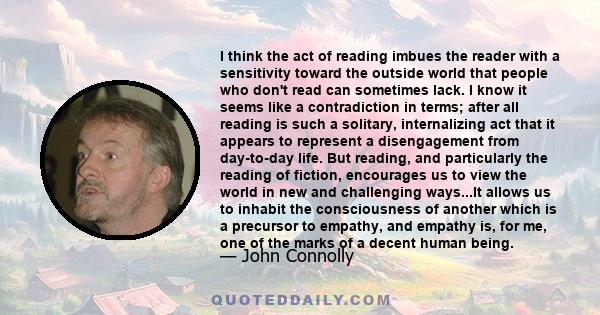 I think the act of reading imbues the reader with a sensitivity toward the outside world that people who don't read can sometimes lack. I know it seems like a contradiction in terms; after all reading is such a