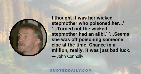 I thought it was her wicked stepmother who poisoned her...' '...Turned out the wicked stepmother had an alibi.' '...Seems she was off poisoning someone else at the time. Chance in a million, really. It was just bad luck.