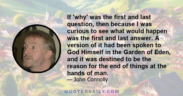 If 'why' was the first and last question, then because I was curious to see what would happen was the first and last answer. A version of it had been spoken to God Himself in the Garden of Eden, and it was destined to