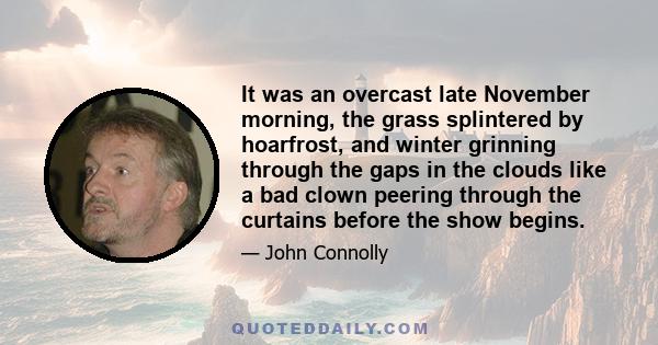 It was an overcast late November morning, the grass splintered by hoarfrost, and winter grinning through the gaps in the clouds like a bad clown peering through the curtains before the show begins.