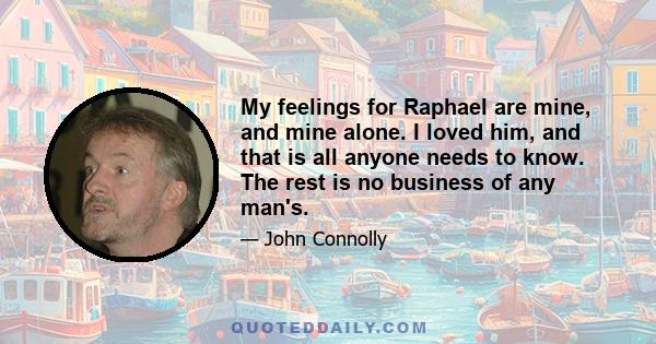 My feelings for Raphael are mine, and mine alone. I loved him, and that is all anyone needs to know. The rest is no business of any man's.