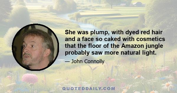 She was plump, with dyed red hair and a face so caked with cosmetics that the floor of the Amazon jungle probably saw more natural light.