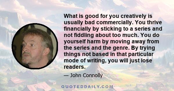 What is good for you creatively is usually bad commercially. You thrive financially by sticking to a series and not fiddling about too much. You do yourself harm by moving away from the series and the genre. By trying