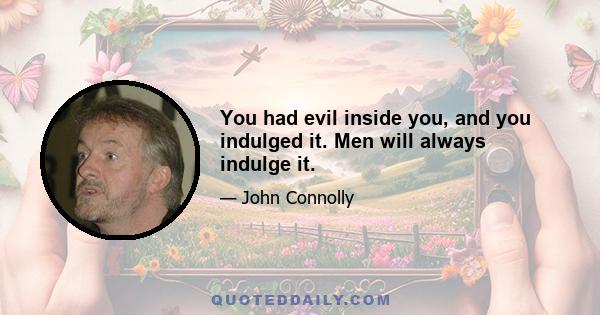 You had evil inside you, and you indulged it. Men will always indulge it.